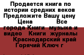 Продается книга по истории средних веков. Предложите Вашу цену! › Цена ­ 5 000 - Все города Книги, музыка и видео » Книги, журналы   . Краснодарский край,Горячий Ключ г.